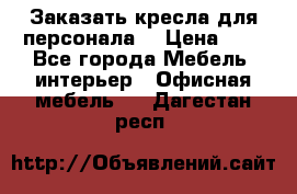 Заказать кресла для персонала  › Цена ­ 1 - Все города Мебель, интерьер » Офисная мебель   . Дагестан респ.